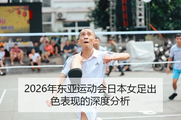 2026年东亚运动会日本女足出色表现的深度分析