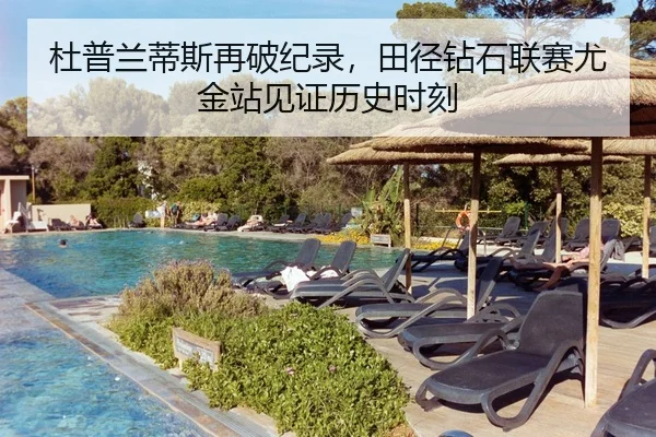 杜普兰蒂斯再破纪录，田径钻石联赛尤金站见证历史时刻