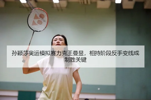 孙颖莎奥运模拟赛力克王曼昱，相持阶段反手变线成制胜关键
