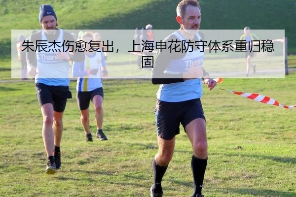 朱辰杰伤愈复出，上海申花防守体系重归稳固