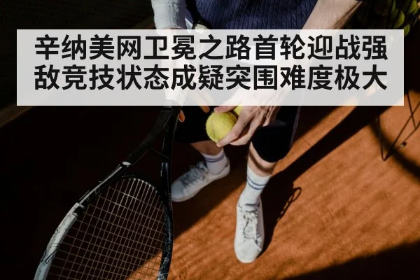 辛纳美网卫冕之路首轮迎战强敌竞技状态成疑突围难度极大