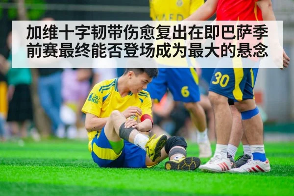 加维十字韧带伤愈复出在即巴萨季前赛最终能否登场成为最大的悬念
