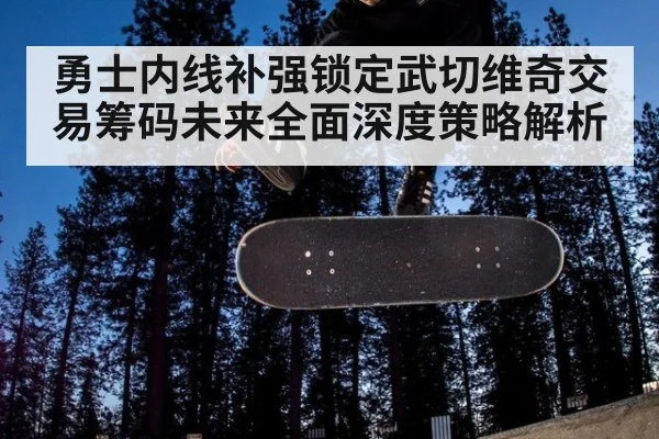 勇士内线补强锁定武切维奇交易筹码未来全面深度策略解析