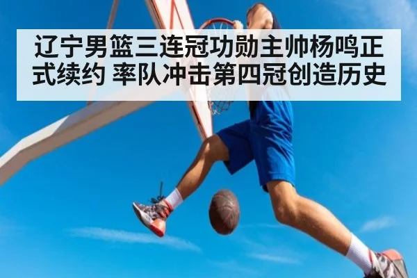 辽宁男篮三连冠功勋主帅杨鸣正式续约 率队冲击第四冠创造历史