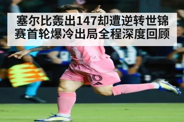 塞尔比轰出147却遭逆转世锦赛首轮爆冷出局全程深度回顾