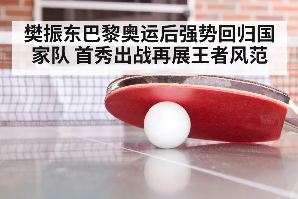 樊振东巴黎奥运后强势回归国家队 首秀出战再展王者风范