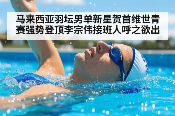 马来西亚羽坛男单新星贺首维世青赛强势登顶李宗伟接班人呼之欲出